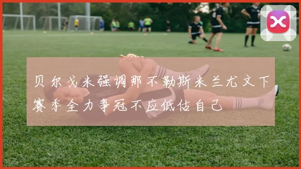 贝尔戈米强调那不勒斯米兰尤文下赛季全力争冠不应低估自己