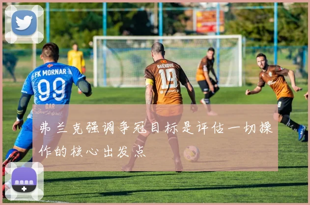 弗兰克强调争冠目标是评估一切操作的核心出发点