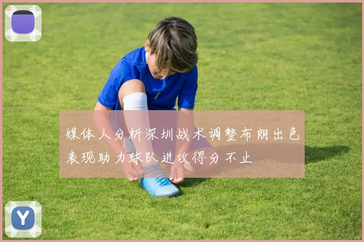 媒体人分析深圳战术调整布朗出色表现助力球队进攻得分不止