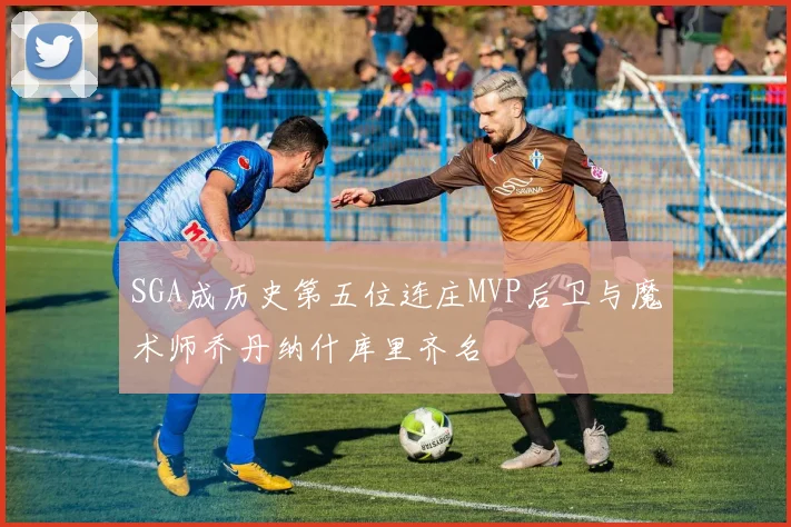 SGA成历史第五位连庄MVP后卫与魔术师乔丹纳什库里齐名