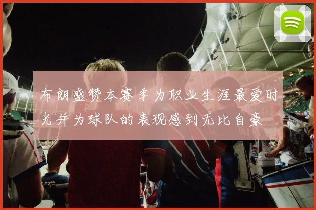 布朗盛赞本赛季为职业生涯最爱时光并为球队的表现感到无比自豪