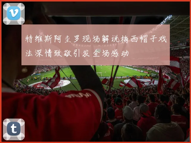 特维斯阿圭罗现场解说梅西帽子戏法深情致敬引发全场感动