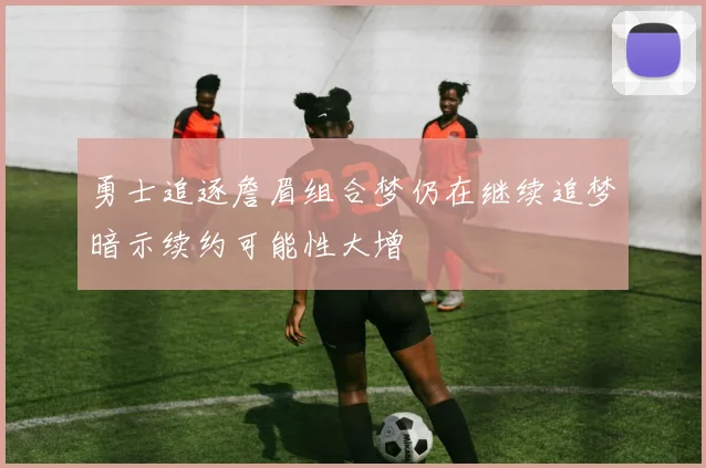 勇士追逐詹眉组合梦仍在继续追梦暗示续约可能性大增