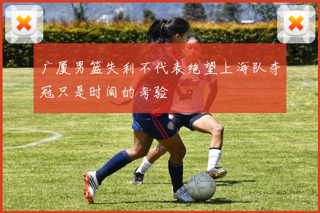 广厦男篮失利不代表绝望上海队夺冠只是时间的考验