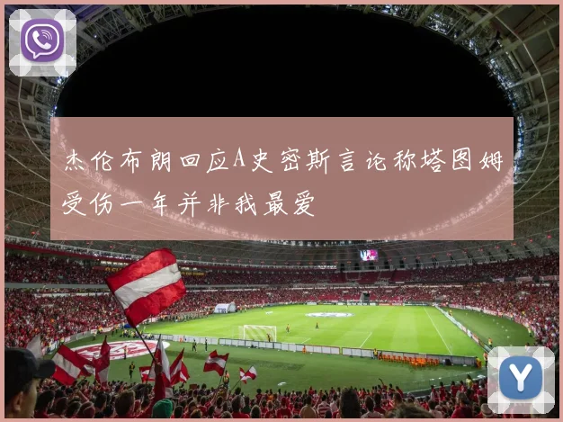 杰伦布朗回应A史密斯言论称塔图姆受伤一年并非我最爱
