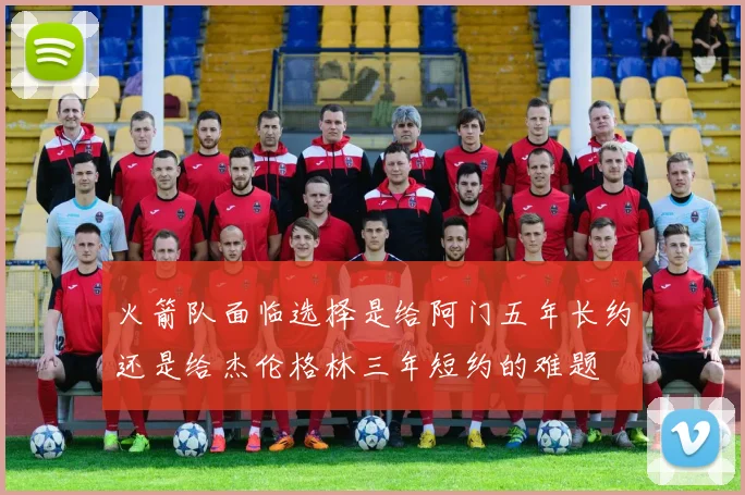 火箭队面临选择是给阿门五年长约还是给杰伦格林三年短约的难题