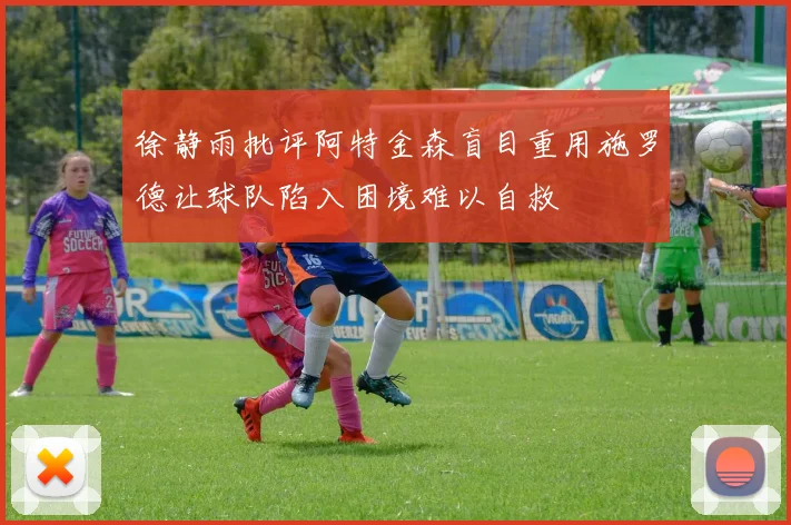 徐静雨批评阿特金森盲目重用施罗德让球队陷入困境难以自救