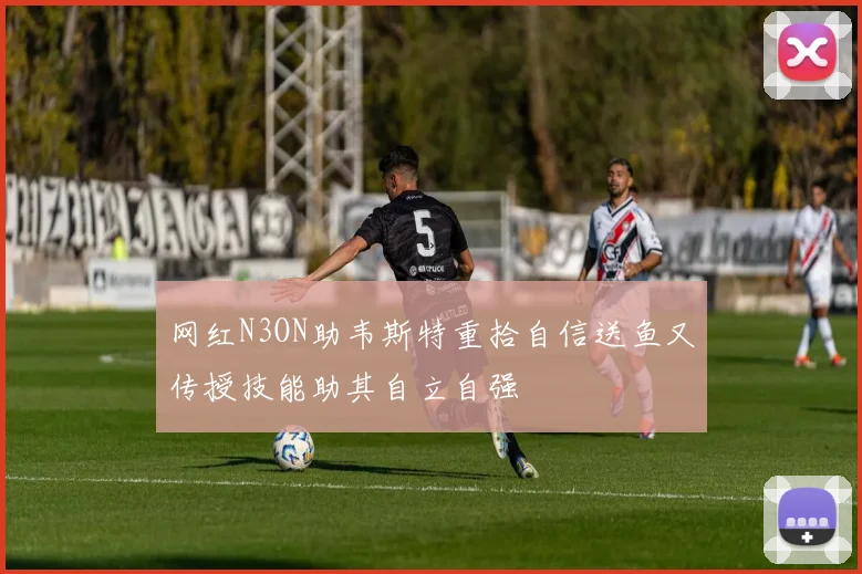 网红N3ON助韦斯特重拾自信送鱼又传授技能助其自立自强
